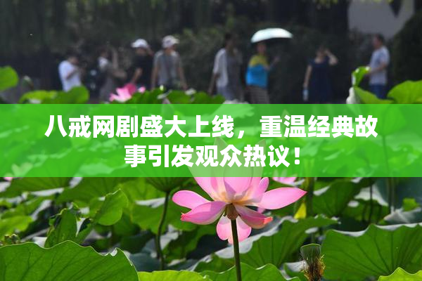 八戒网剧盛大上线，重温经典故事引发观众热议！