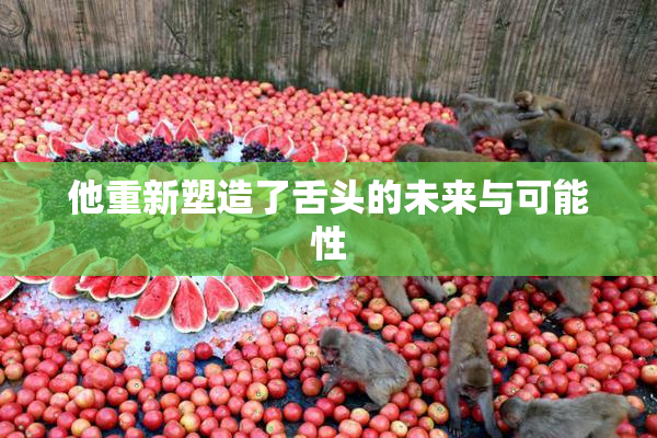 他重新塑造了舌头的未来与可能性