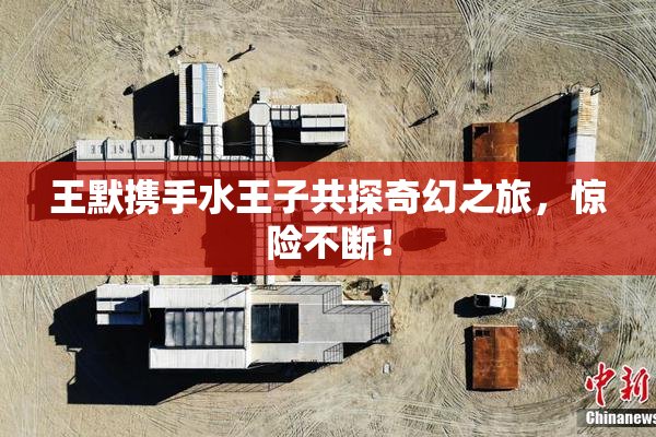 王默携手水王子共探奇幻之旅，惊险不断！