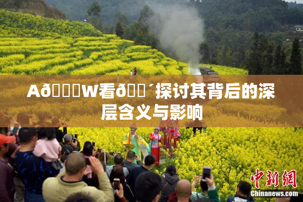 A🔞W看🔴探讨其背后的深层含义与影响