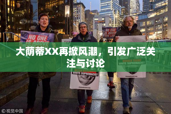 大荫蒂XX再掀风潮，引发广泛关注与讨论