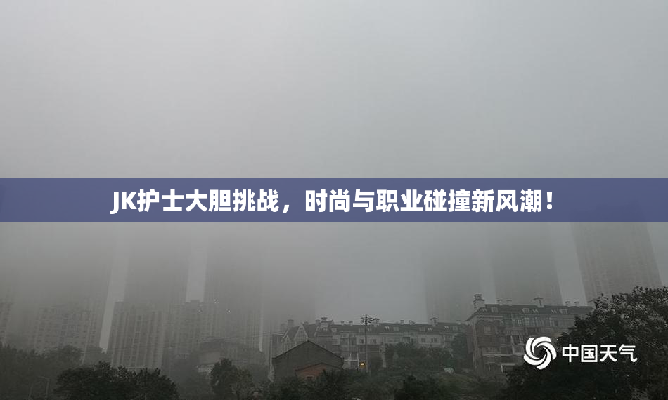 JK护士大胆挑战，时尚与职业碰撞新风潮！
