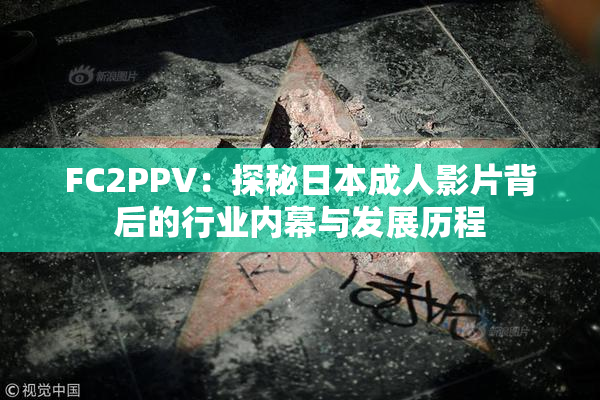FC2PPV：探秘日本成人影片背后的行业内幕与发展历程