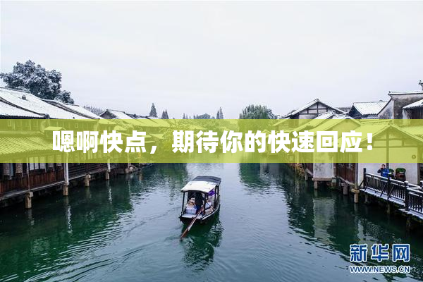 嗯啊快点，期待你的快速回应！