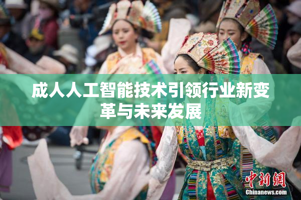 成人人工智能技术引领行业新变革与未来发展