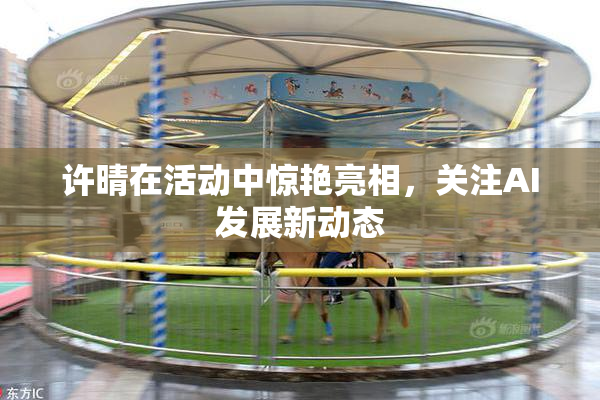 许晴在活动中惊艳亮相，关注AI发展新动态