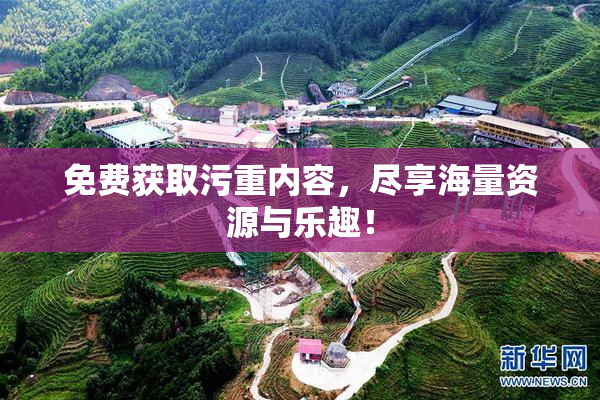 免费获取污重内容，尽享海量资源与乐趣！