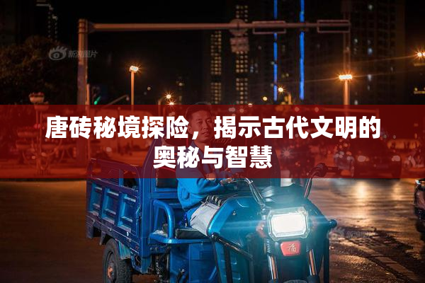 唐砖秘境探险，揭示古代文明的奥秘与智慧