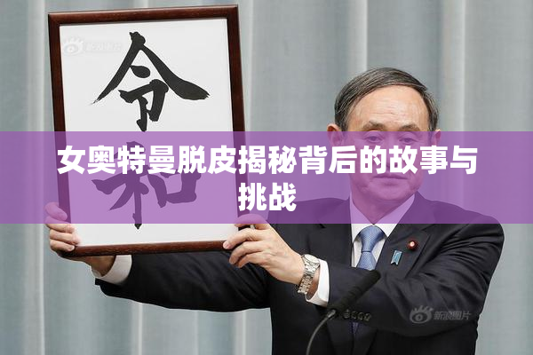 女奥特曼脱皮揭秘背后的故事与挑战