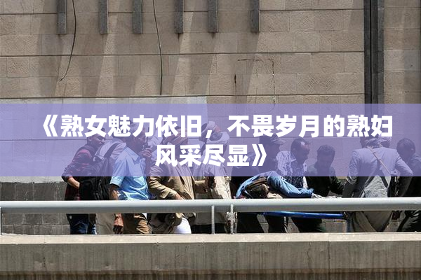 《熟女魅力依旧，不畏岁月的熟妇风采尽显》