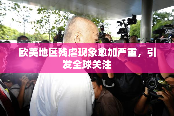 欧美地区残虐现象愈加严重，引发全球关注