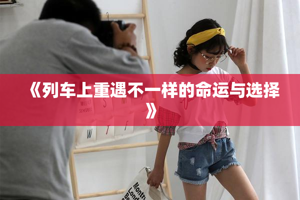 《列车上重遇不一样的命运与选择》
