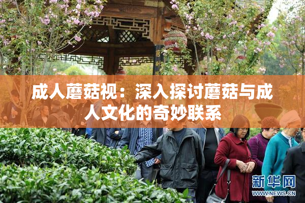 成人蘑菇视：深入探讨蘑菇与成人文化的奇妙联系