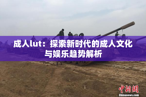 成人lut：探索新时代的成人文化与娱乐趋势解析