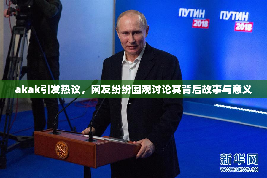 akak引发热议，网友纷纷围观讨论其背后故事与意义