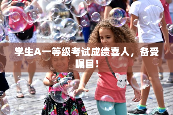 学生A一等级考试成绩喜人，备受瞩目！