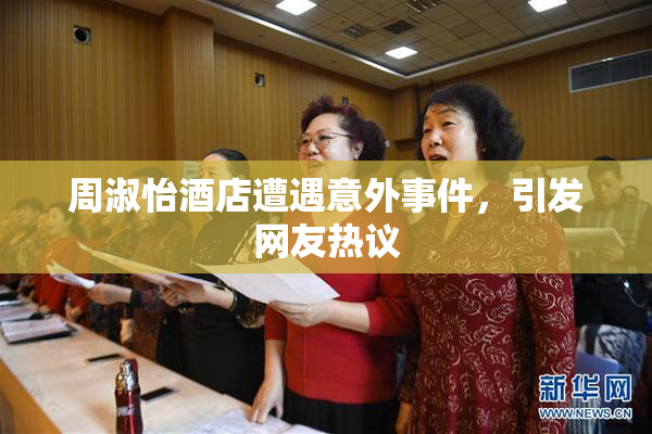 周淑怡酒店遭遇意外事件，引发网友热议