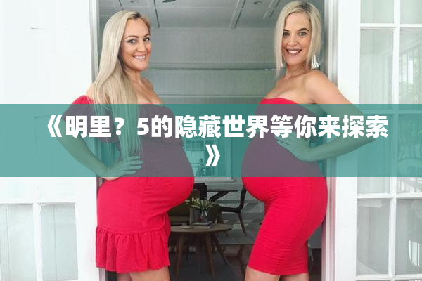 《明里？5的隐藏世界等你来探索》