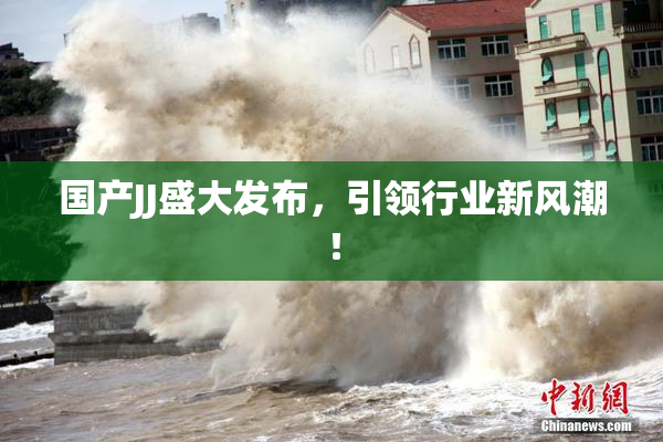 国产JJ盛大发布，引领行业新风潮！