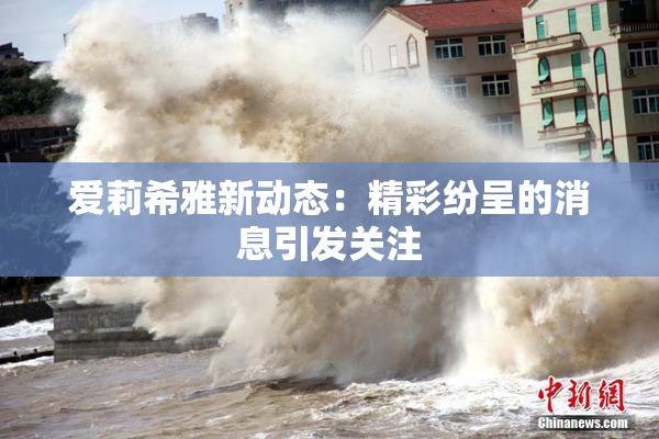 爱莉希雅新动态：精彩纷呈的消息引发关注