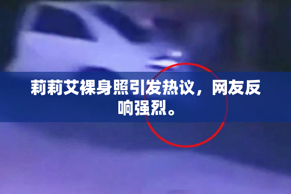 莉莉艾裸身照引发热议，网友反响强烈。