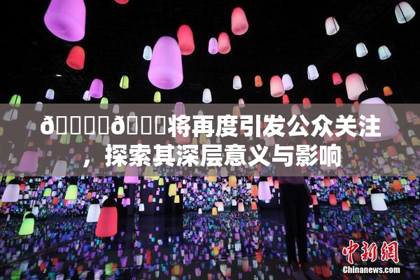 🔞‌🍌将再度引发公众关注，探索其深层意义与影响