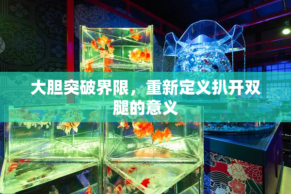 大胆突破界限，重新定义扒开双腿的意义