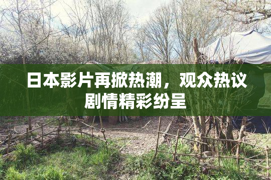 日本影片再掀热潮，观众热议剧情精彩纷呈