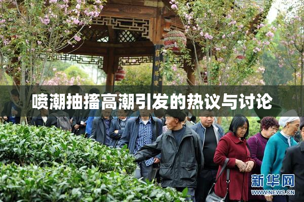 喷潮抽搐高潮引发的热议与讨论