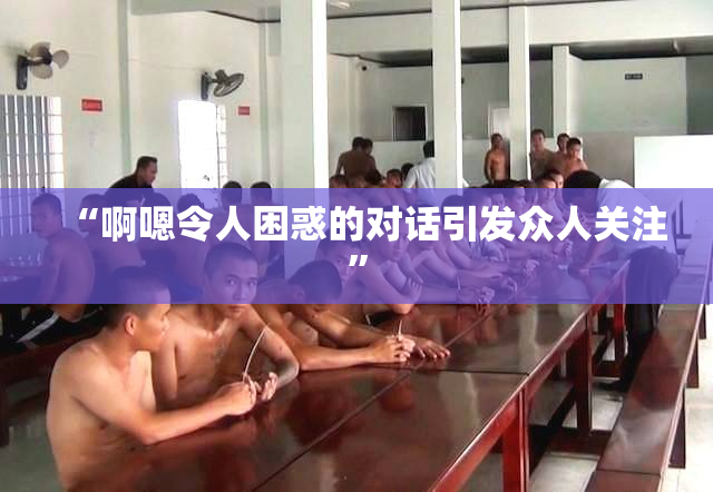 “啊嗯令人困惑的对话引发众人关注”