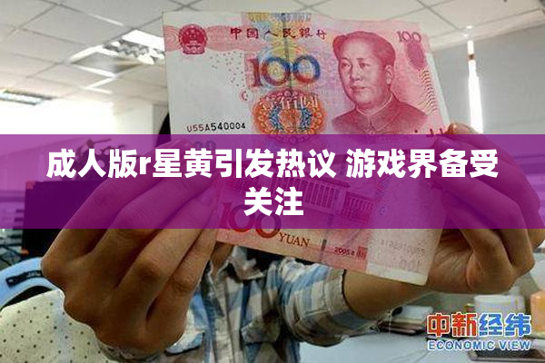 成人版r星黄引发热议 游戏界备受关注