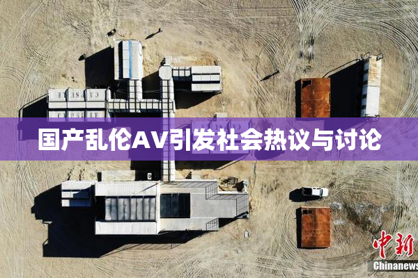 国产乱伦AV引发社会热议与讨论