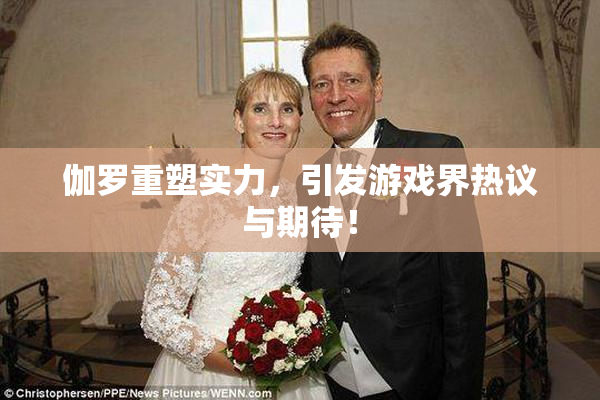 伽罗重塑实力，引发游戏界热议与期待！