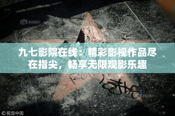 九七影院在线：精彩影视作品尽在指尖，畅享无限观影乐趣