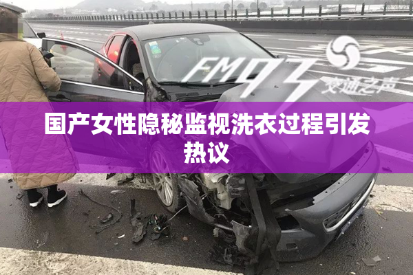 国产女性隐秘监视洗衣过程引发热议