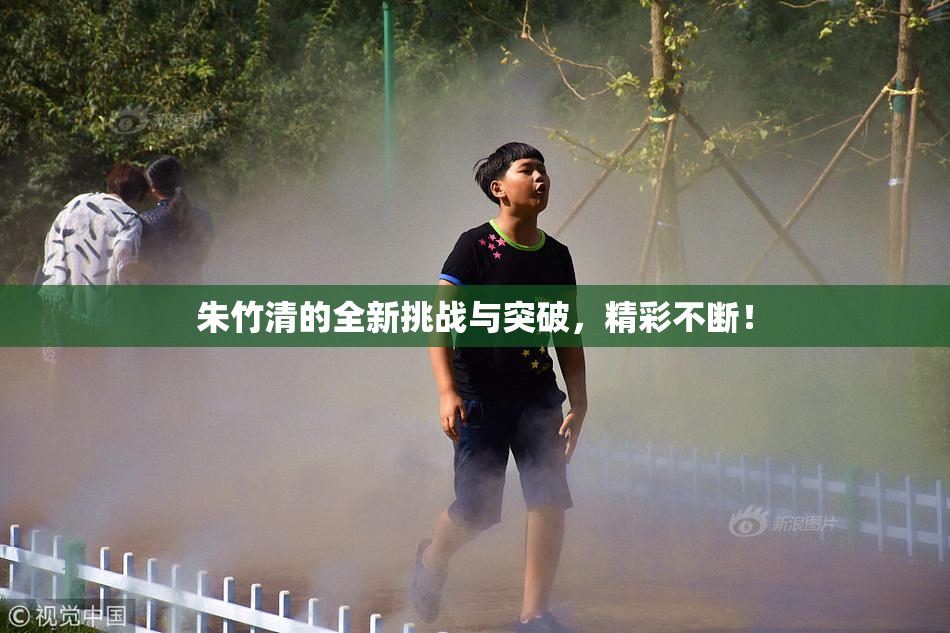 朱竹清的全新挑战与突破，精彩不断！