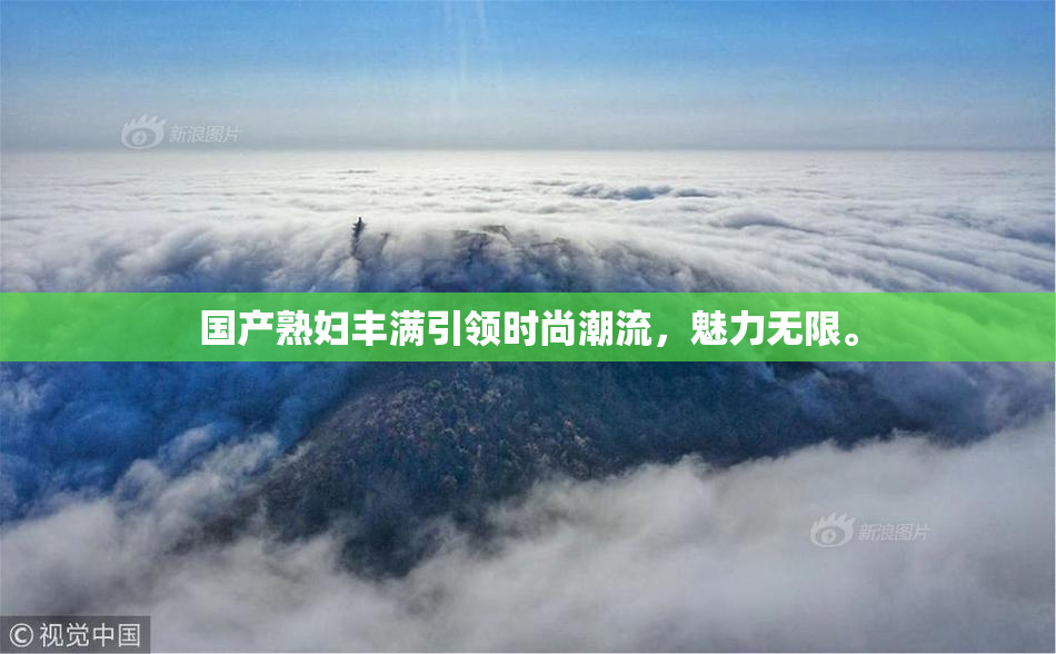 国产熟妇丰满引领时尚潮流，魅力无限。