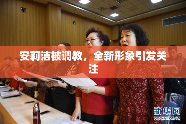 安莉洁被调教，全新形象引发关注