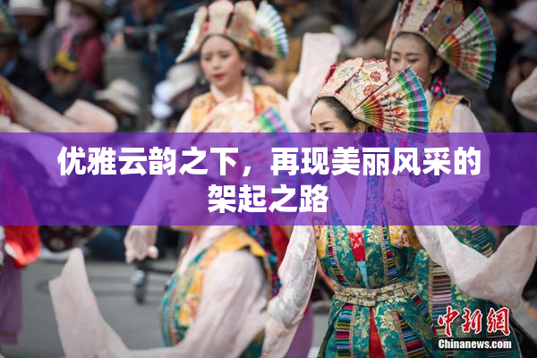 优雅云韵之下，再现美丽风采的架起之路