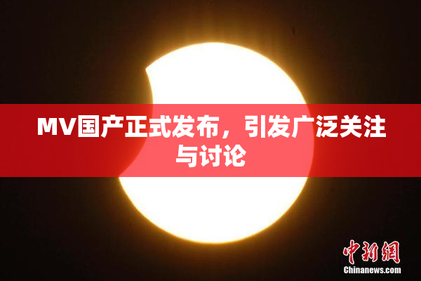 MV国产正式发布，引发广泛关注与讨论