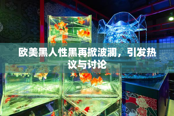 欧美黑人性黑再掀波澜，引发热议与讨论