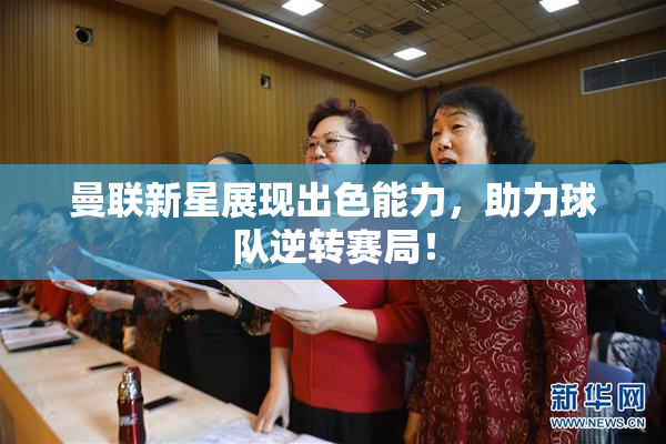 曼联新星展现出色能力，助力球队逆转赛局！