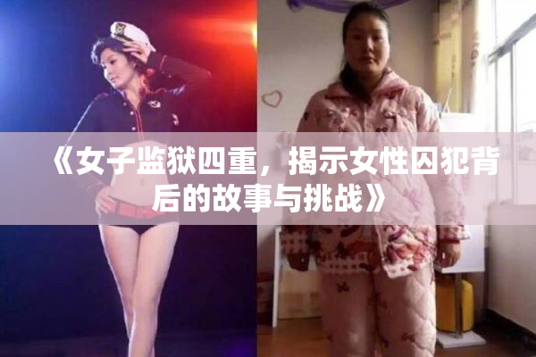 《女子监狱四重，揭示女性囚犯背后的故事与挑战》