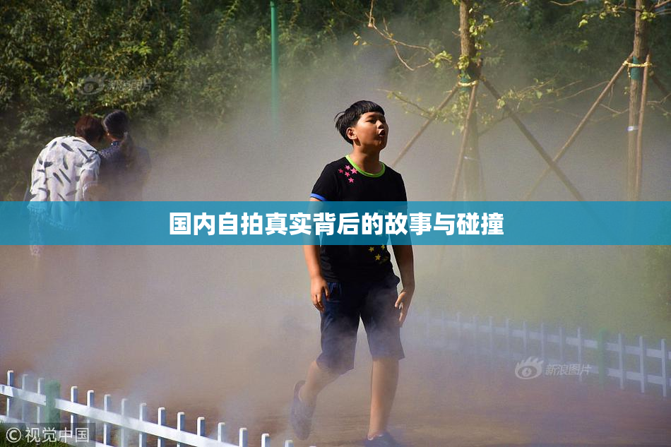 国内自拍真实背后的故事与碰撞