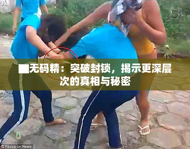 ▇无码精：突破封锁，揭示更深层次的真相与秘密