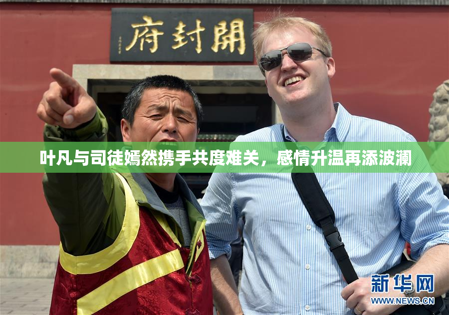 叶凡与司徒嫣然携手共度难关，感情升温再添波澜