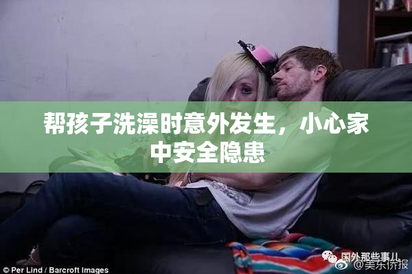 帮孩子洗澡时意外发生，小心家中安全隐患
