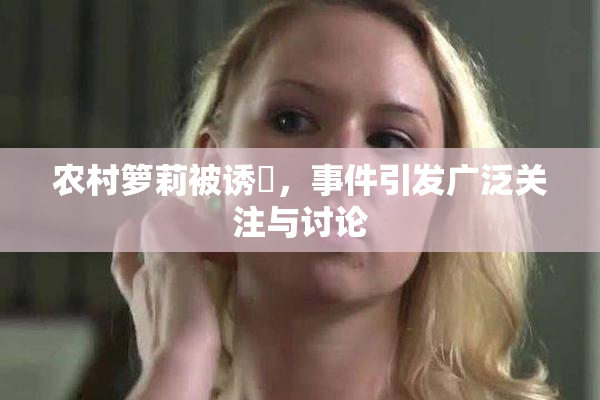 农村箩莉被诱奷，事件引发广泛关注与讨论