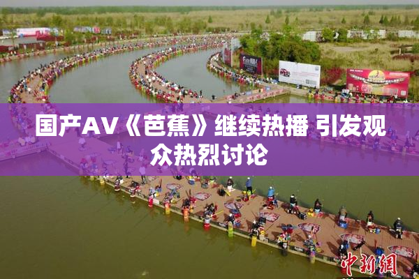 国产AV《芭蕉》继续热播 引发观众热烈讨论