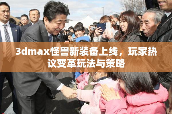 3dmax怪兽新装备上线，玩家热议变革玩法与策略
